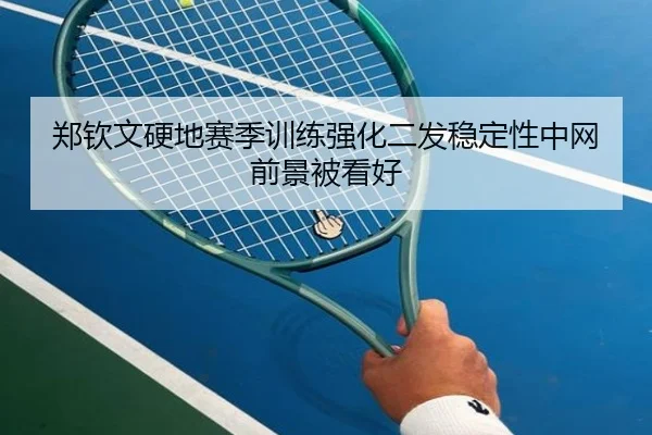郑钦文硬地赛季训练强化二发稳定性中网前景被看好